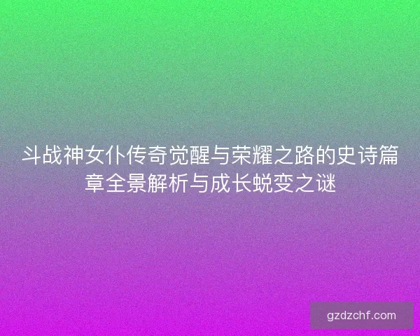斗战神女仆传奇觉醒与荣耀之路的史诗篇章全景解析与成长蜕变之谜