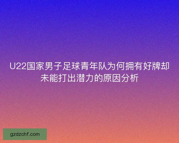 U22国家男子足球青年队为何拥有好牌却未能打出潜力的原因分析