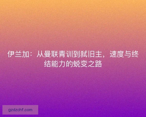 伊兰加：从曼联青训到弑旧主，速度与终结能力的蜕变之路