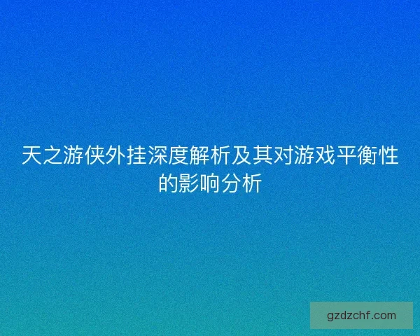 天之游侠外挂深度解析及其对游戏平衡性的影响分析