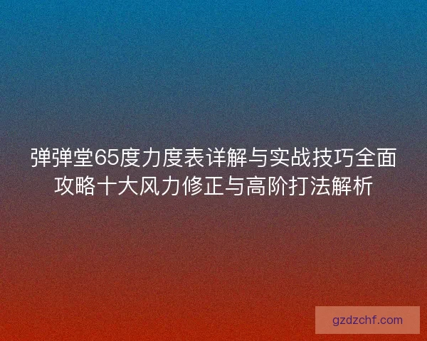 弹弹堂65度力度表详解与实战技巧全面攻略十大风力修正与高阶打法解析
