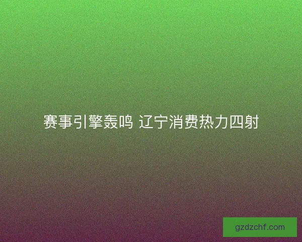 赛事引擎轰鸣 辽宁消费热力四射
