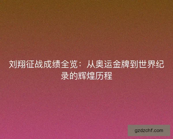 刘翔征战成绩全览：从奥运金牌到世界纪录的辉煌历程
