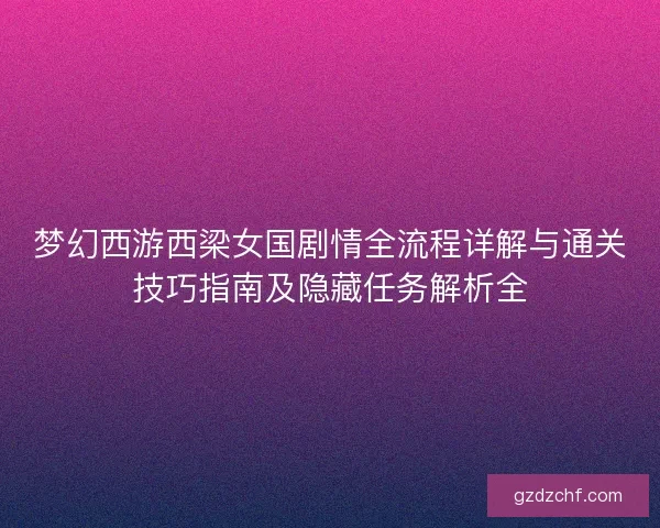 梦幻西游西梁女国剧情全流程详解与通关技巧指南及隐藏任务解析全