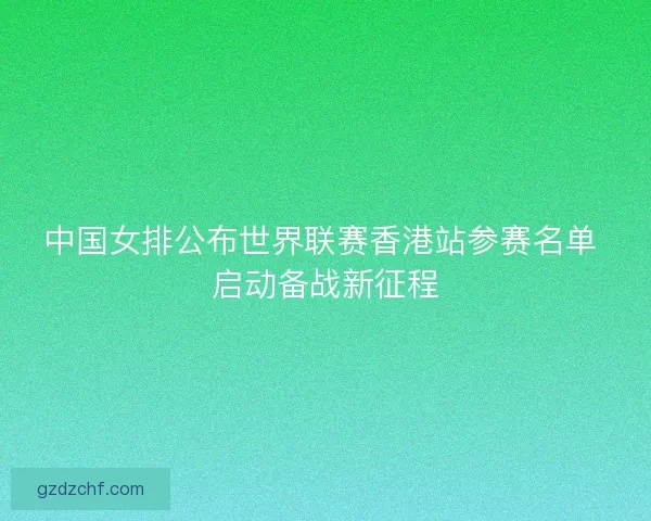 中国女排公布世界联赛香港站参赛名单 启动备战新征程