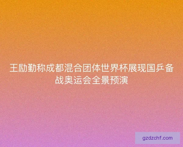 王励勤称成都混合团体世界杯展现国乒备战奥运会全景预演