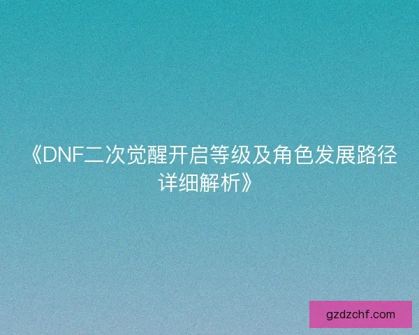 《DNF二次觉醒开启等级及角色发展路径详细解析》