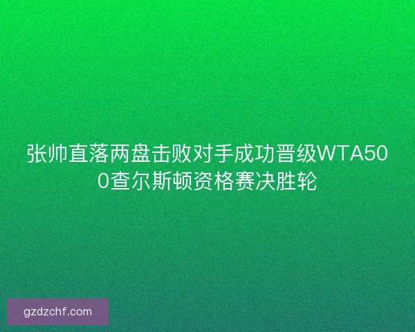 张帅直落两盘击败对手成功晋级WTA500查尔斯顿资格赛决胜轮