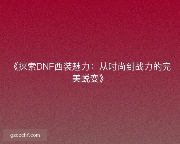 《探索DNF西装魅力：从时尚到战力的完美蜕变》
